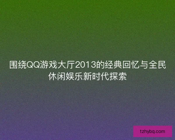 围绕QQ游戏大厅2013的经典回忆与全民休闲娱乐新时代探索