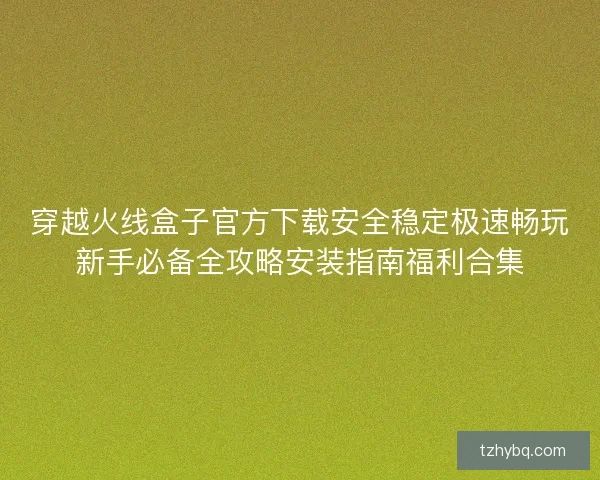 穿越火线盒子官方下载安全稳定极速畅玩新手必备全攻略安装指南福利合集