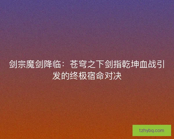 剑宗魔剑降临：苍穹之下剑指乾坤血战引发的终极宿命对决