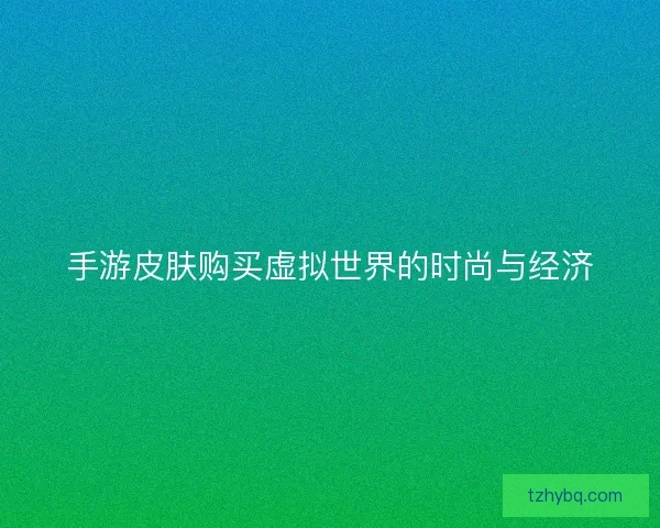 手游皮肤购买虚拟世界的时尚与经济