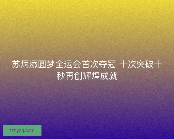 苏炳添圆梦全运会首次夺冠 十次突破十秒再创辉煌成就